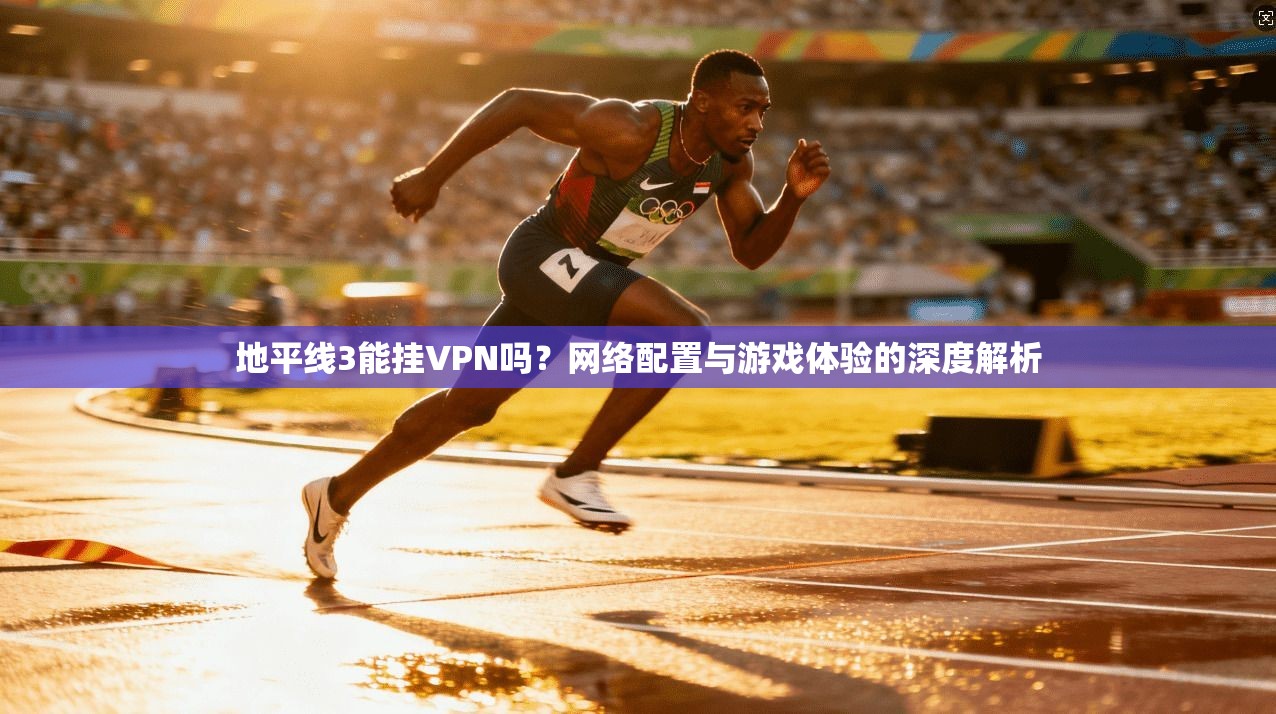 地平线3能挂VPN吗？网络配置与游戏体验的深度解析