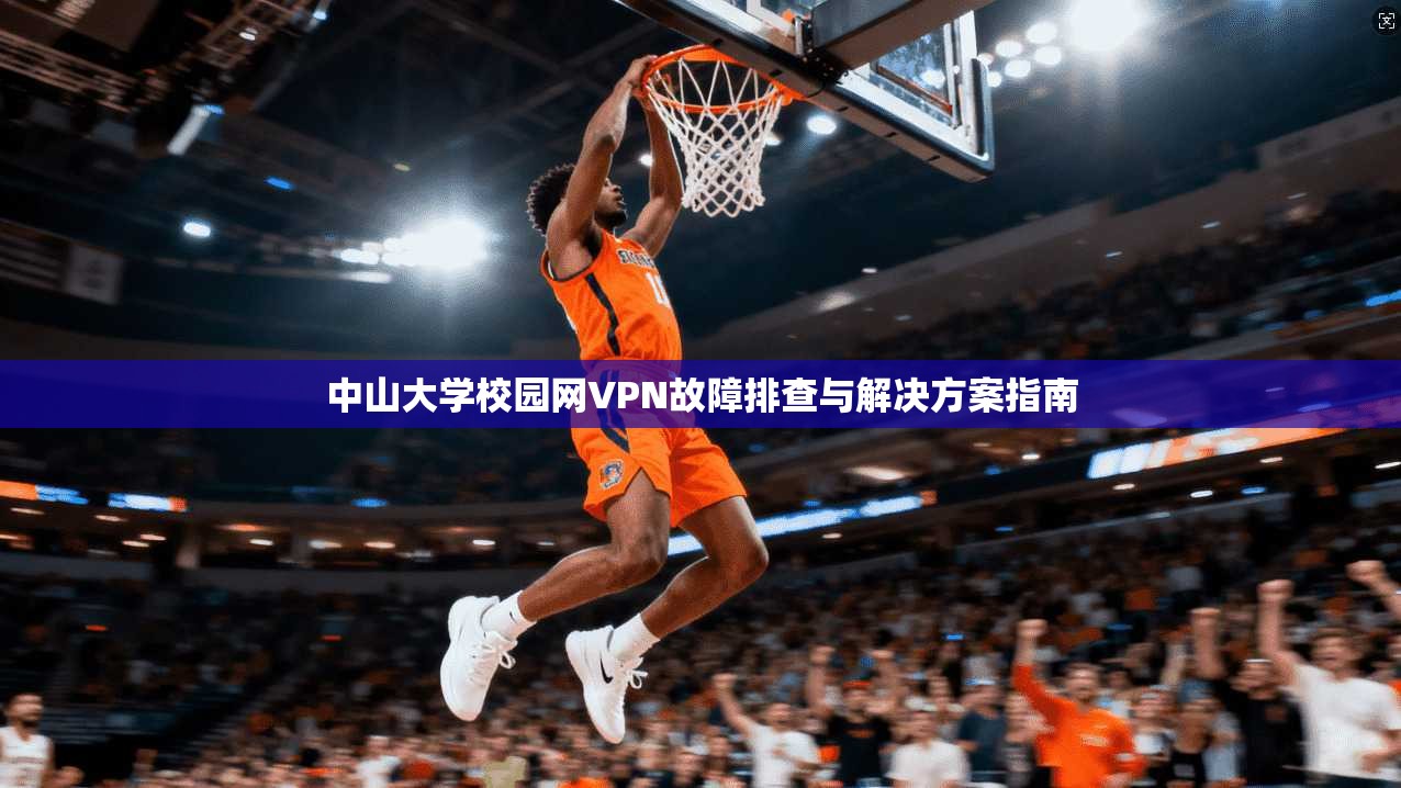 中山大学校园网VPN故障排查与解决方案指南