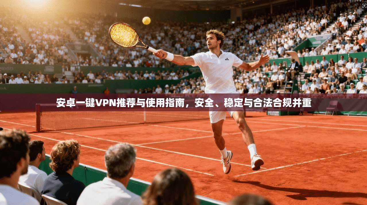 安卓一键VPN推荐与使用指南,安全、稳定与合法合规并重 安卓一键VPN推荐与使用指南,安全、稳定与合法合规并重