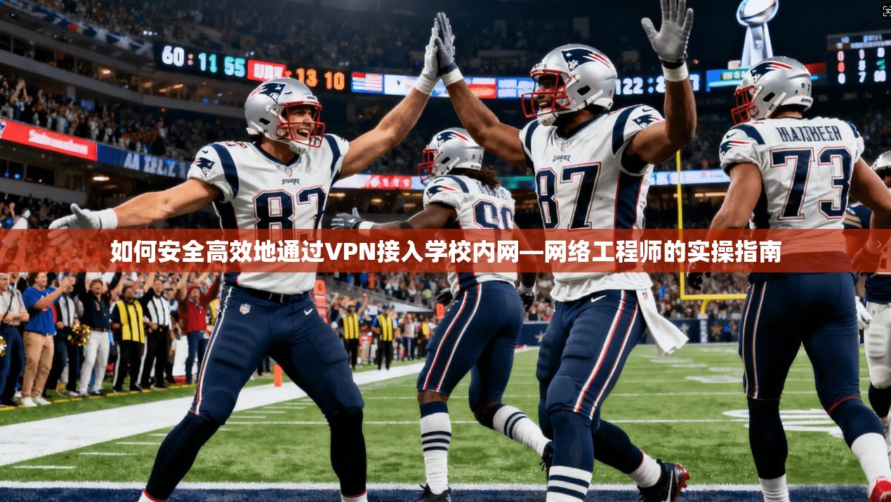 如何安全高效地通过VPN接入学校内网—网络工程师的实操指南