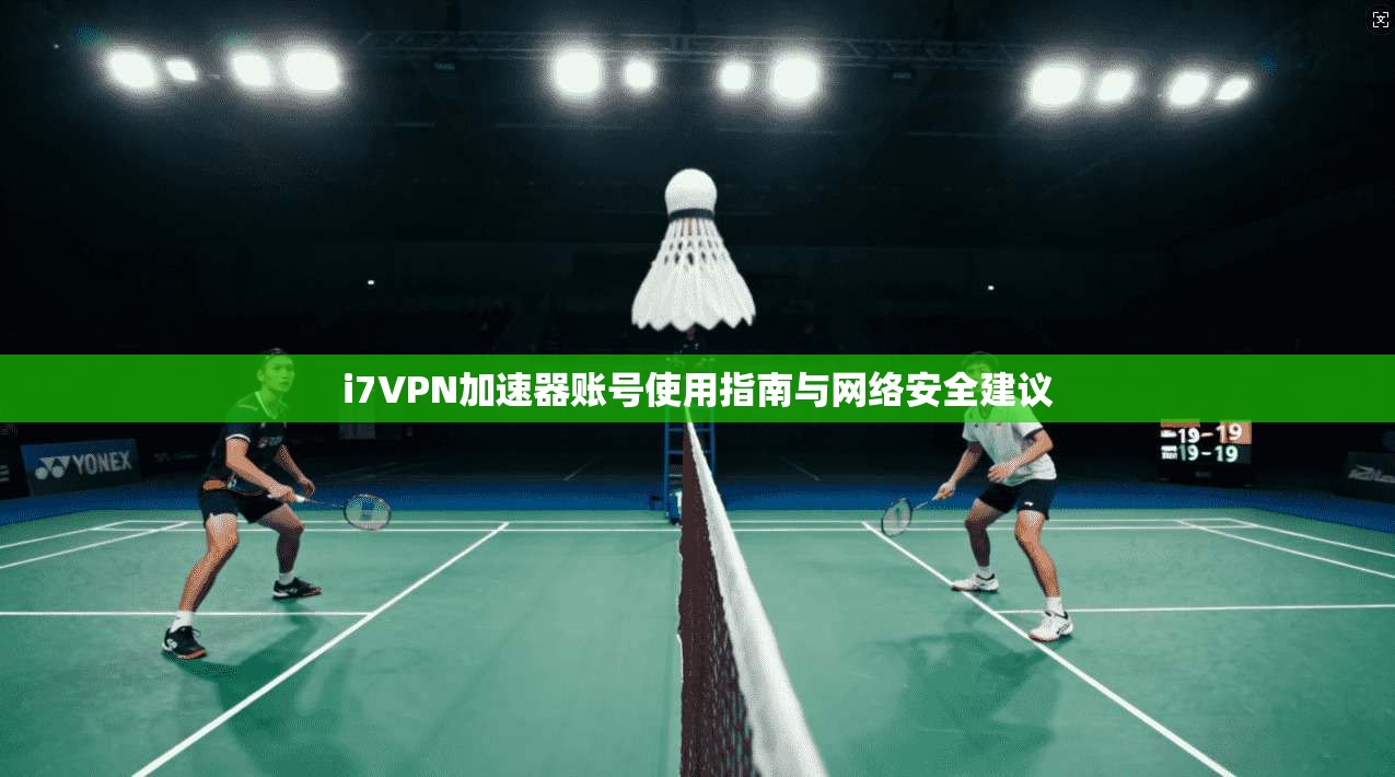 i7VPN加速器账号使用指南与网络安全建议