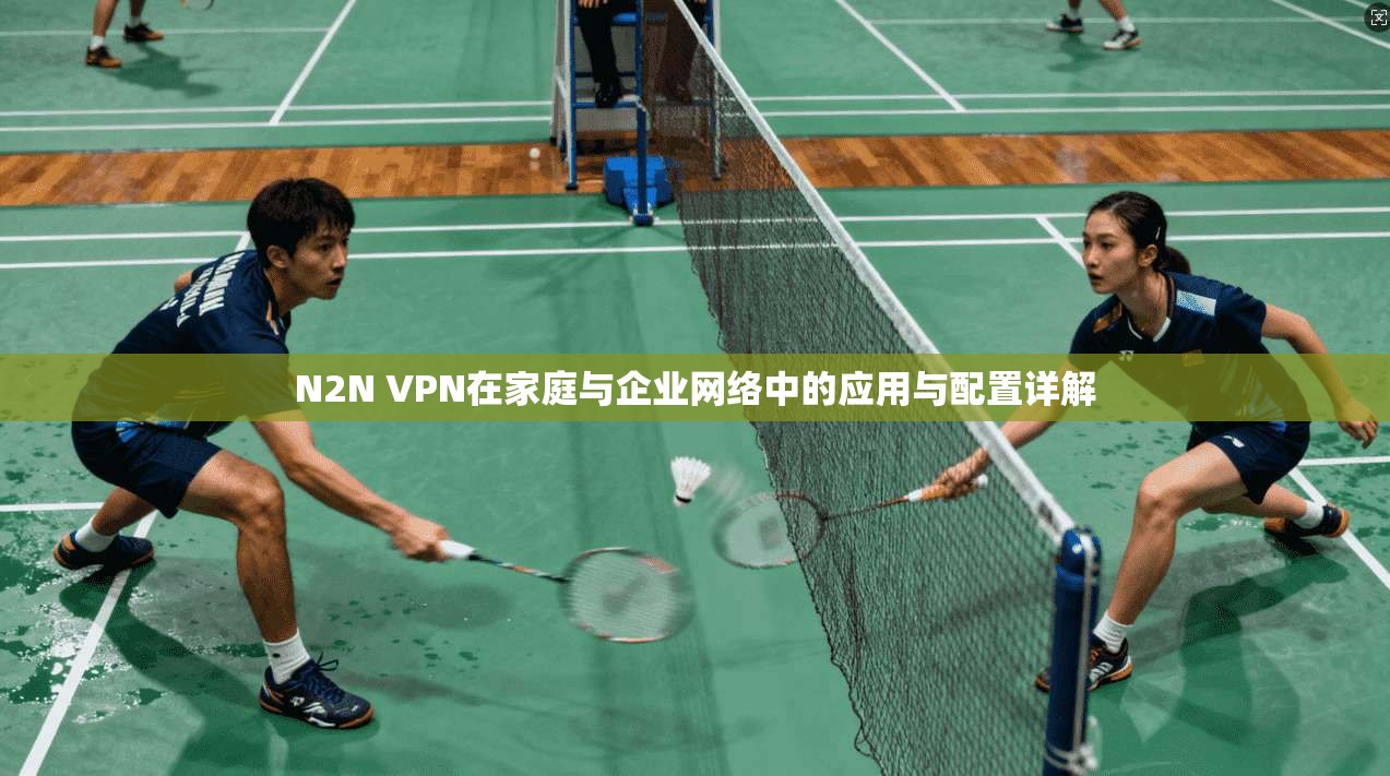 N2N VPN在家庭与企业网络中的应用与配置详解 N2N VPN在家庭与企业网络中的应用与配置详解