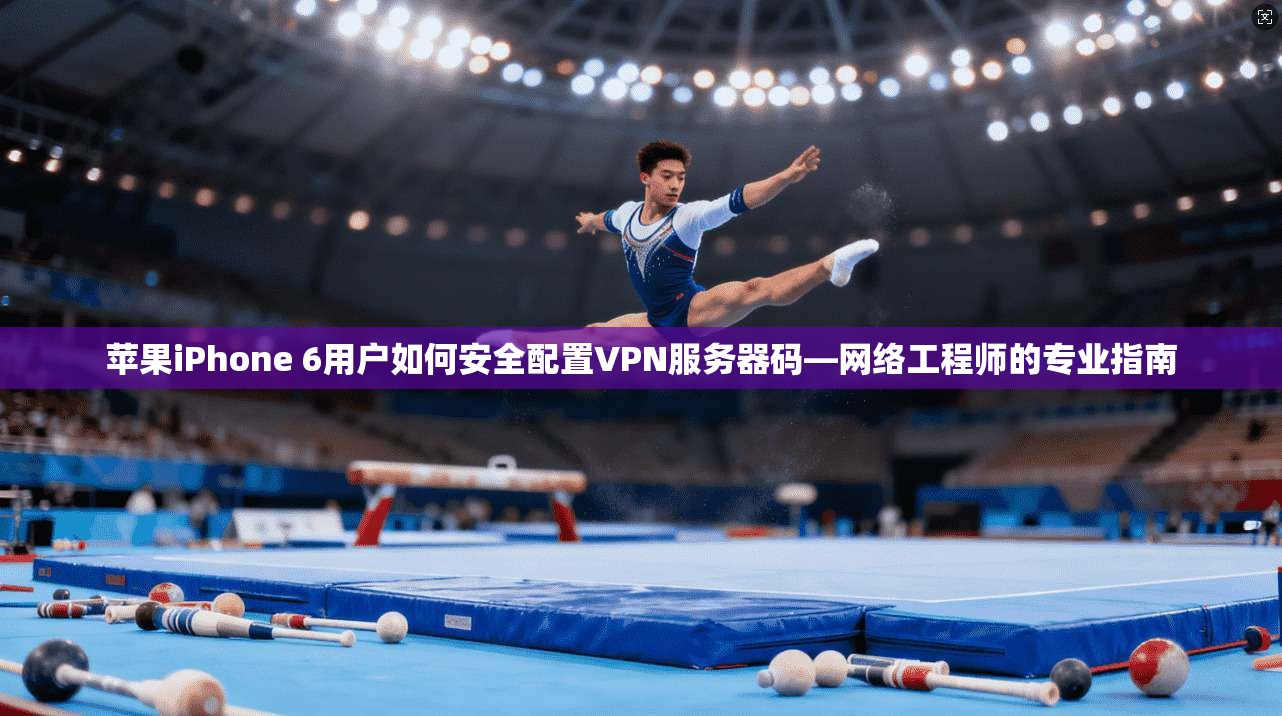 苹果iPhone 6用户如何安全配置VPN服务器码—网络工程师的专业指南