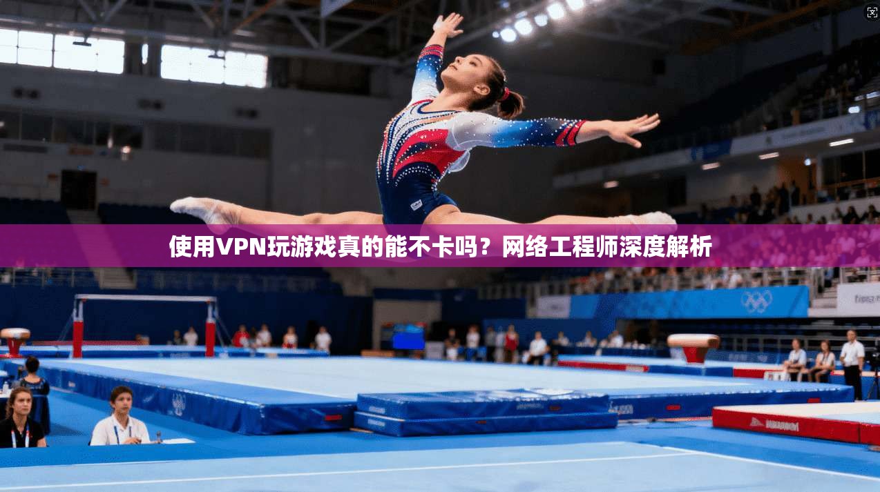 使用VPN玩游戏真的能不卡吗？网络工程师深度解析