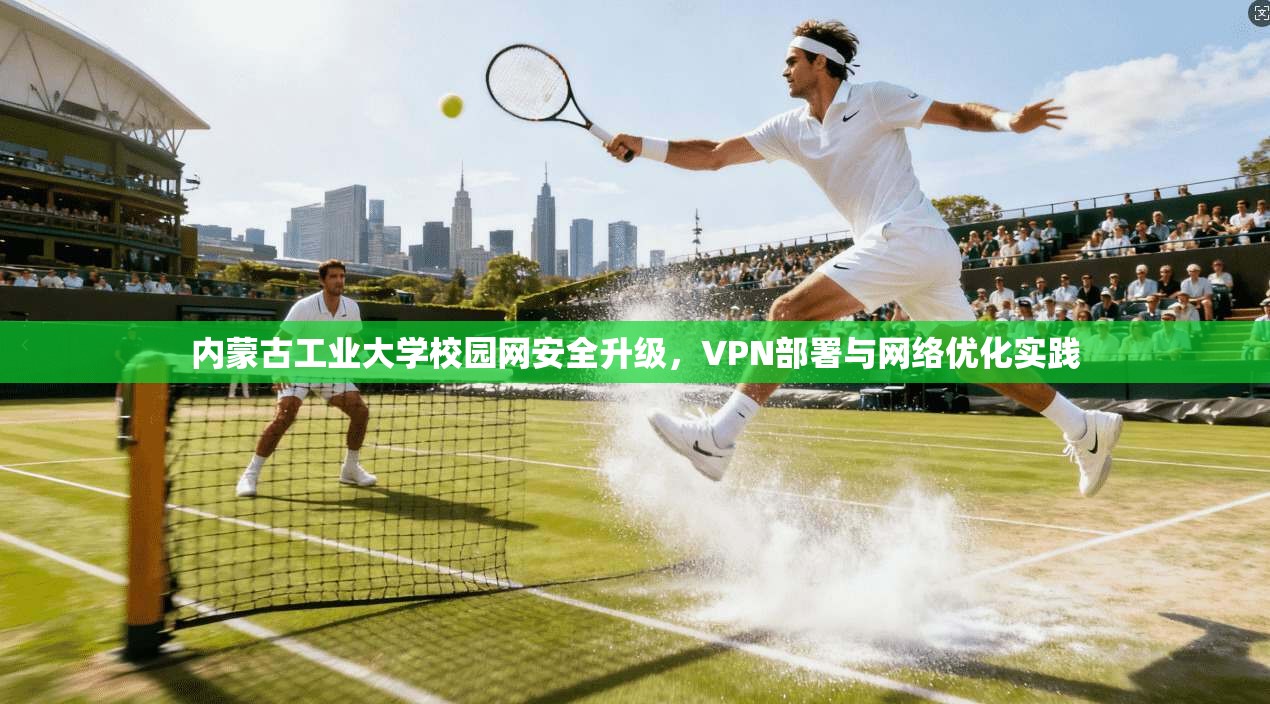 内蒙古工业大学校园网安全升级，VPN部署与网络优化实践