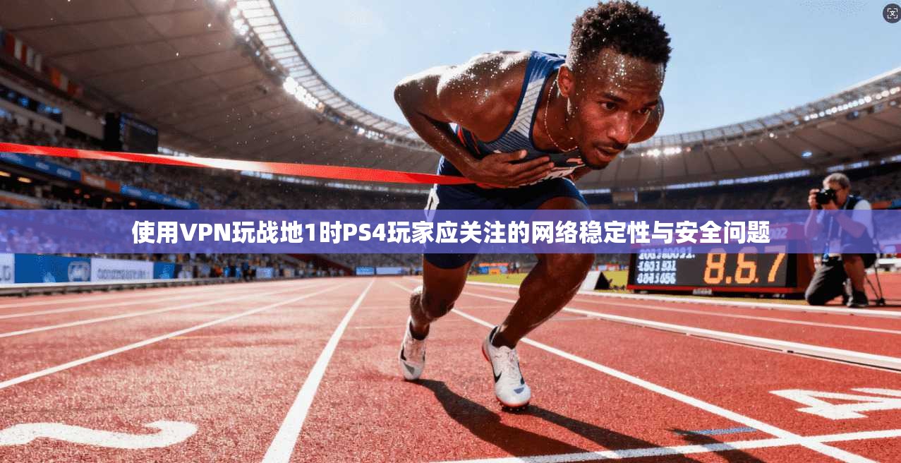 使用VPN玩战地1时PS4玩家应关注的网络稳定性与安全问题