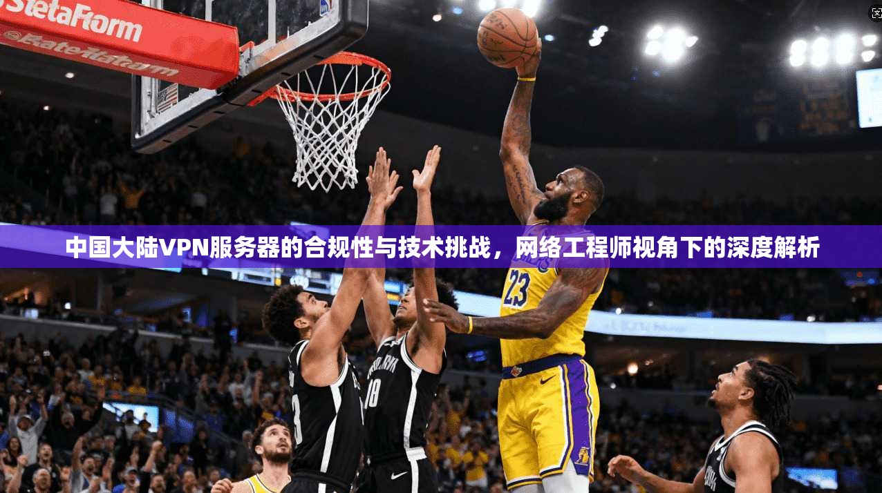 中国大陆VPN服务器的合规性与技术挑战,网络工程师视角下的深度解析 中国大陆VPN服务器的合规性与技术挑战,网络工程师视角下的深度解析