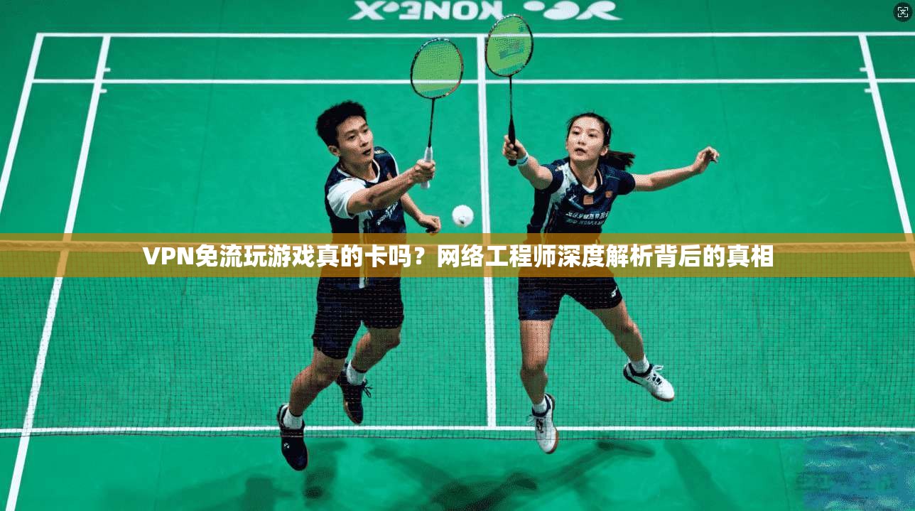 VPN免流玩游戏真的卡吗?网络工程师深度解析背后的真相 VPN免流玩游戏真的卡吗?网络工程师深度解析背后的真相