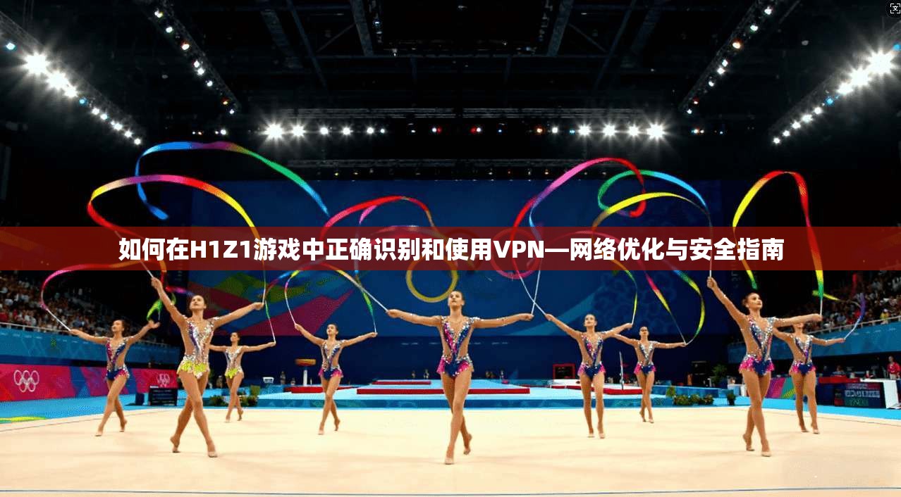 如何在H1Z1游戏中正确识别和使用VPN—网络优化与安全指南 如何在H1Z1游戏中正确识别和使用VPN—网络优化与安全指南