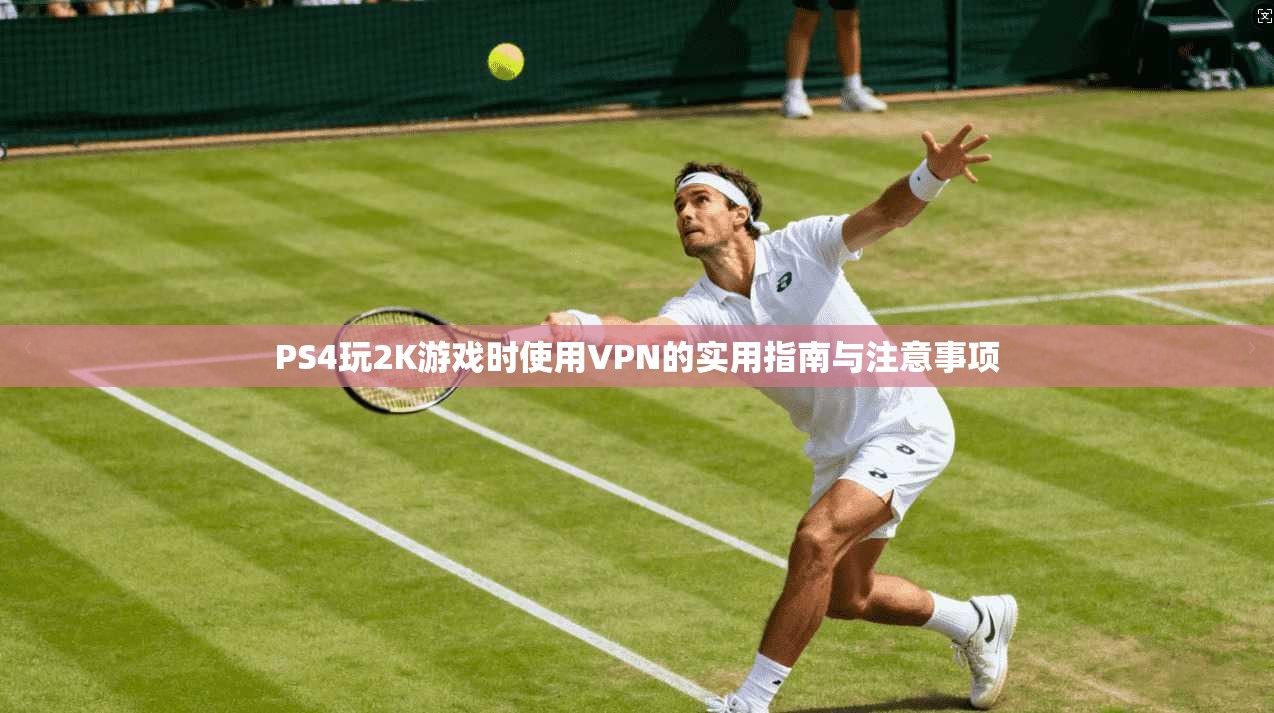 PS4玩2K游戏时使用VPN的实用指南与注意事项