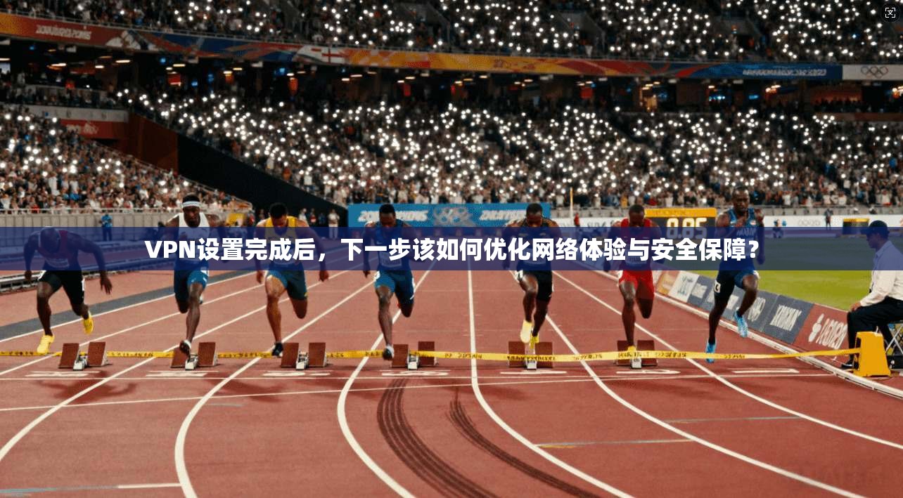 VPN设置完成后,下一步该如何优化网络体验与安全保障? VPN设置完成后,下一步该如何优化网络体验与安全保障?