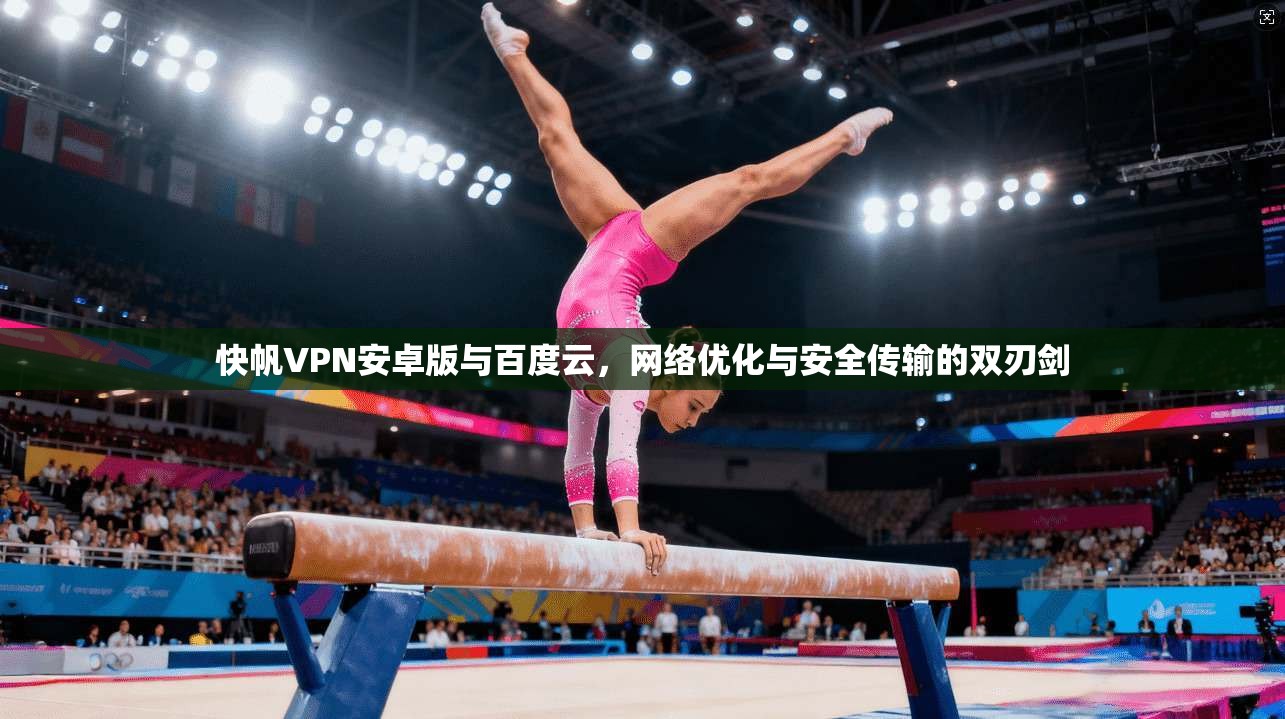 快帆VPN安卓版与百度云,网络优化与安全传输的双刃剑 快帆VPN安卓版与百度云,网络优化与安全传输的双刃剑