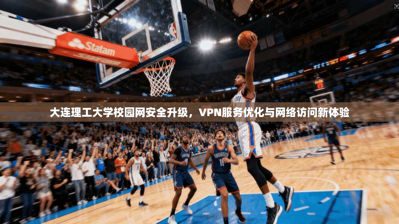 大连理工大学校园网安全升级,VPN服务优化与网络访问新体验 大连理工大学校园网安全升级,VPN服务优化与网络访问新体验