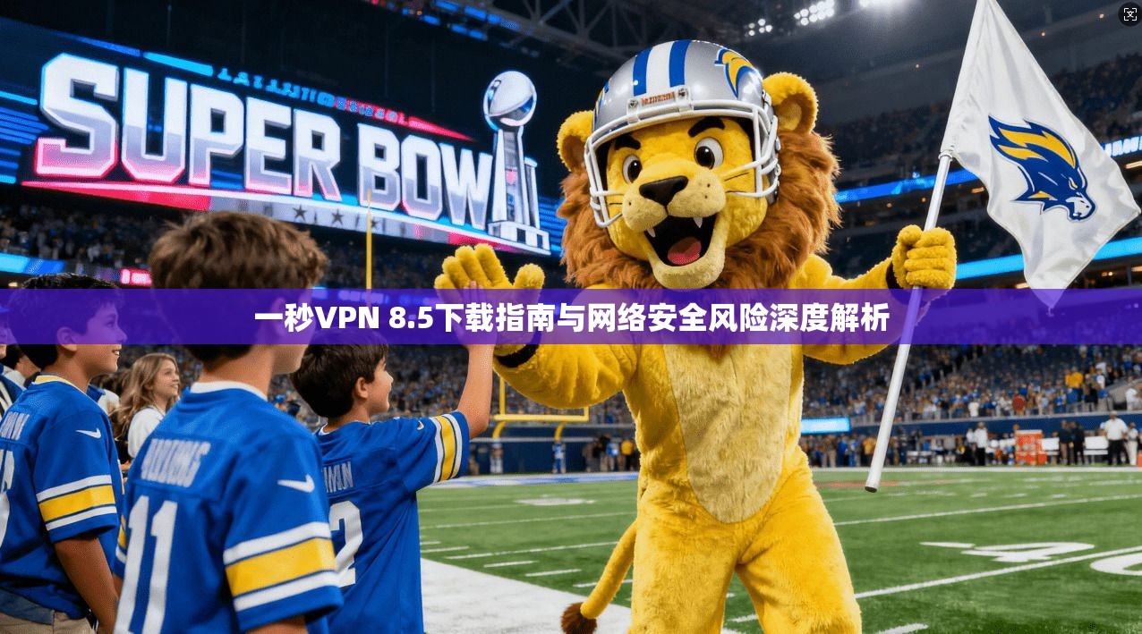 一秒VPN 8.5下载指南与网络安全风险深度解析