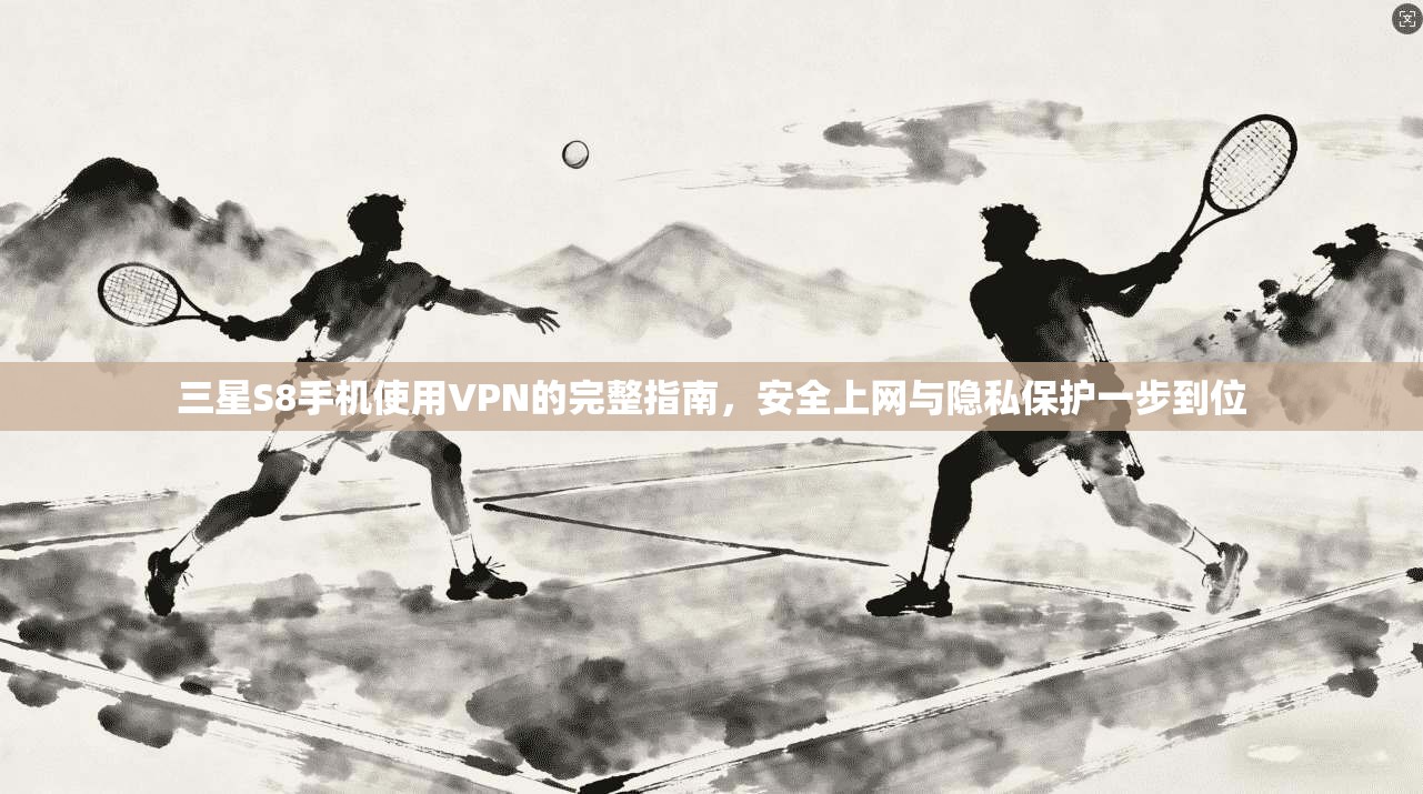 三星S8手机使用VPN的完整指南,安全上网与隐私保护一步到位 三星S8手机使用VPN的完整指南,安全上网与隐私保护一步到位