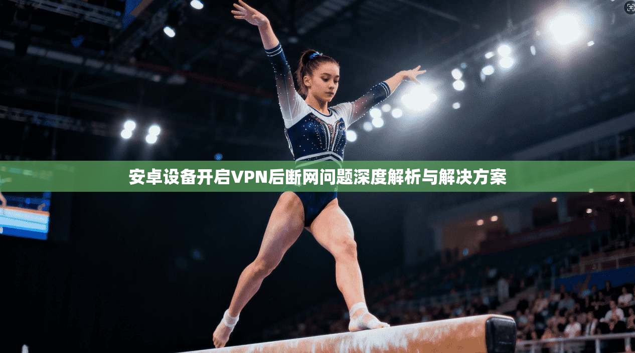 安卓设备开启VPN后断网问题深度解析与解决方案