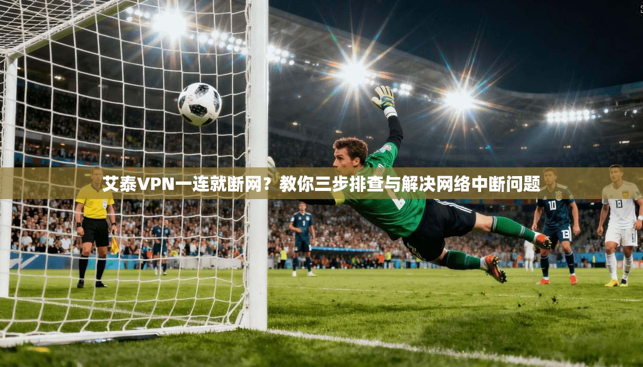 艾泰VPN一连就断网?教你三步排查与解决网络中断问题 艾泰VPN一连就断网?教你三步排查与解决网络中断问题