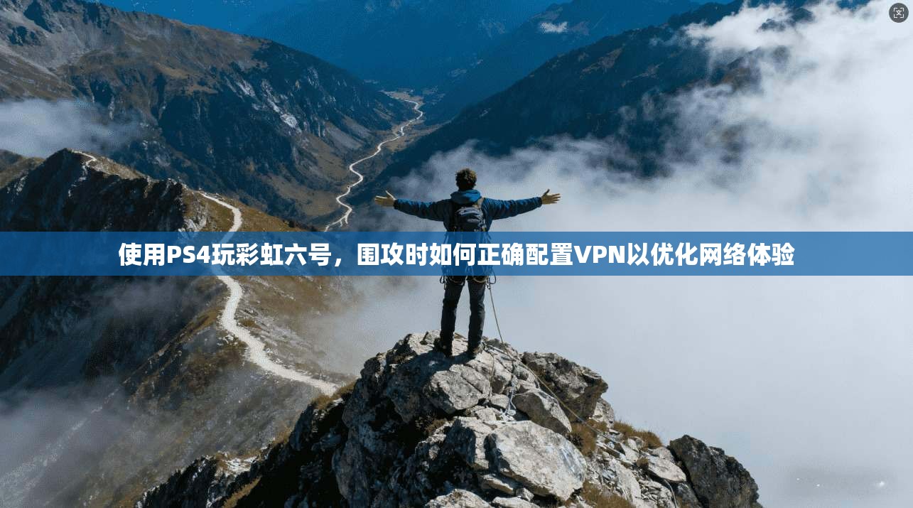 使用PS4玩彩虹六号，围攻时如何正确配置VPN以优化网络体验