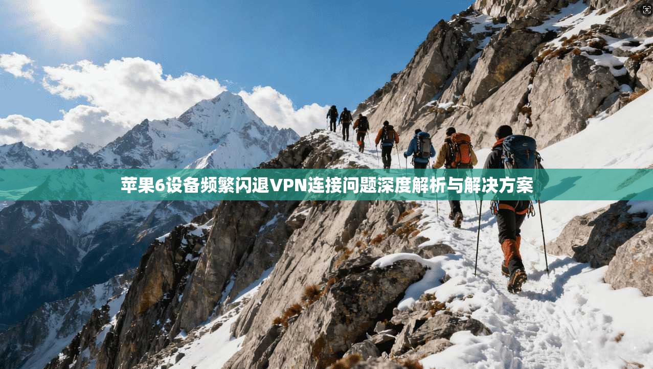 苹果6设备频繁闪退VPN连接问题深度解析与解决方案 苹果6设备频繁闪退VPN连接问题深度解析与解决方案