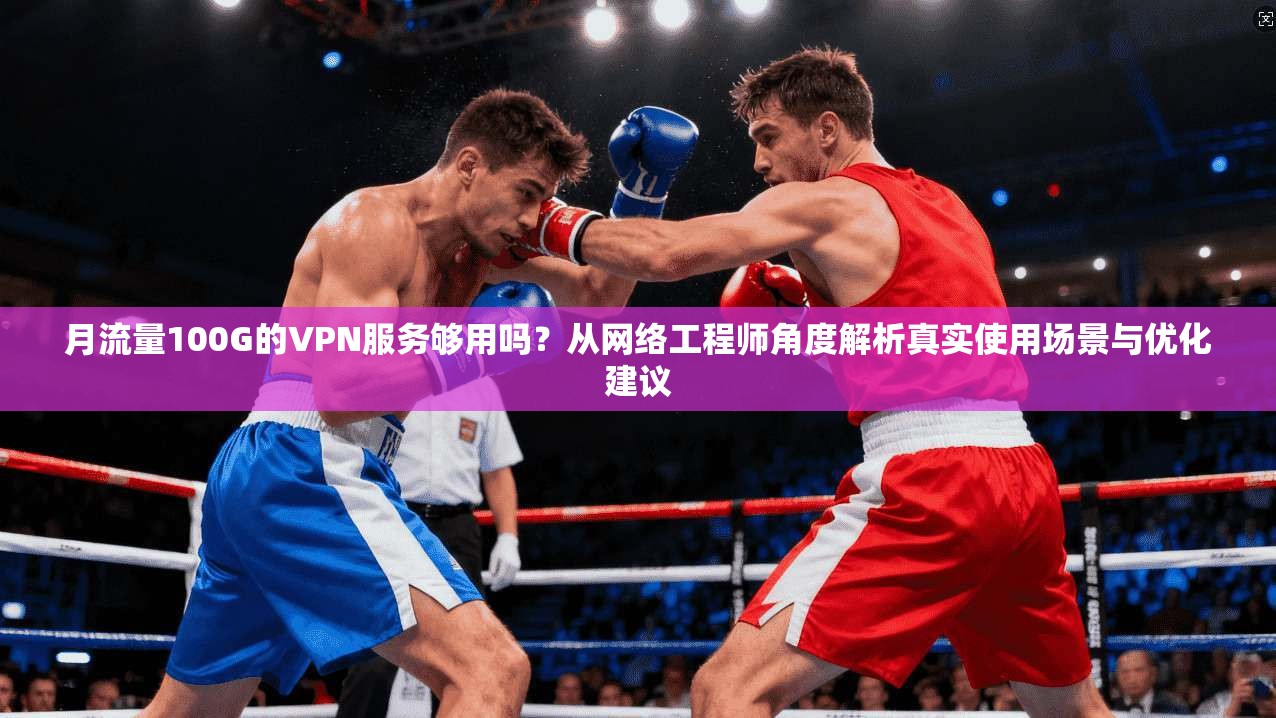 月流量100G的VPN服务够用吗?从网络工程师角度解析真实使用场景与优化建议 月流量100G的VPN服务够用吗?从网络工程师角度解析真实使用场景与优化建议