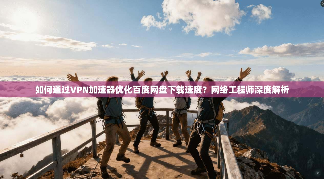 如何通过VPN加速器优化百度网盘下载速度？网络工程师深度解析
