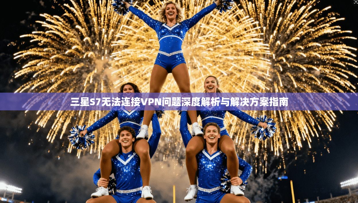 三星S7无法连接VPN问题深度解析与解决方案指南