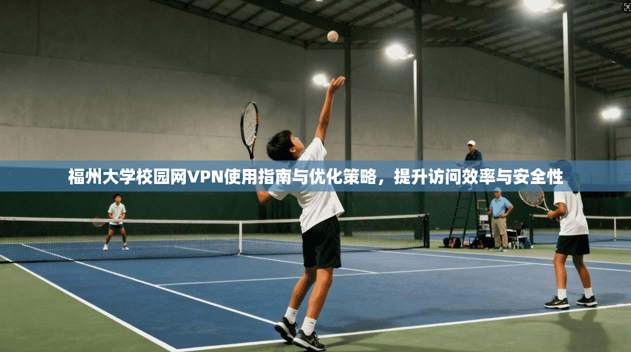 福州大学校园网VPN使用指南与优化策略,提升访问效率与安全性 福州大学校园网VPN使用指南与优化策略,提升访问效率与安全性
