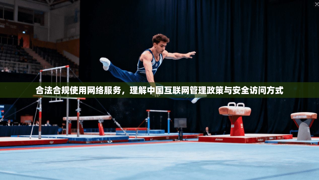合法合规使用网络服务，理解中国互联网管理政策与安全访问方式