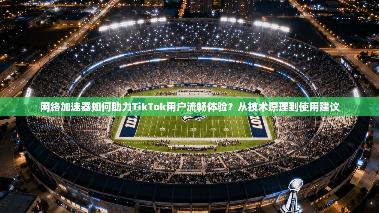 网络加速器如何助力TikTok用户流畅体验？从技术原理到使用建议