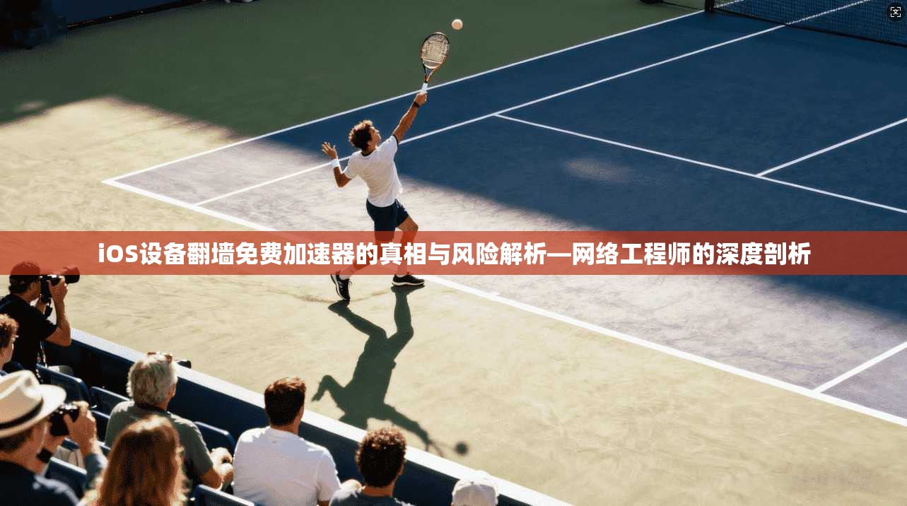 iOS设备翻墙免费加速器的真相与风险解析—网络工程师的深度剖析 iOS设备翻墙免费加速器的真相与风险解析—网络工程师的深度剖析