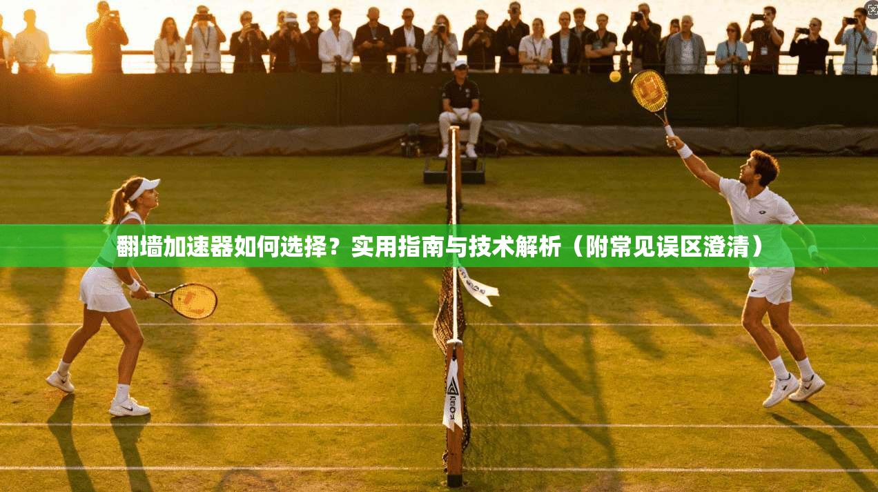 翻墙加速器如何选择?实用指南与技术解析(附常见误区澄清) 翻墙加速器如何选择?实用指南与技术解析(附常见误区澄清)