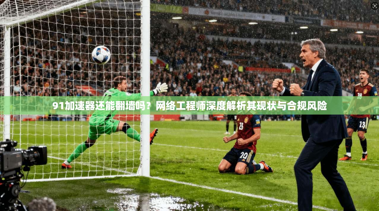 91加速器还能翻墙吗?网络工程师深度解析其现状与合规风险 91加速器还能翻墙吗?网络工程师深度解析其现状与合规风险