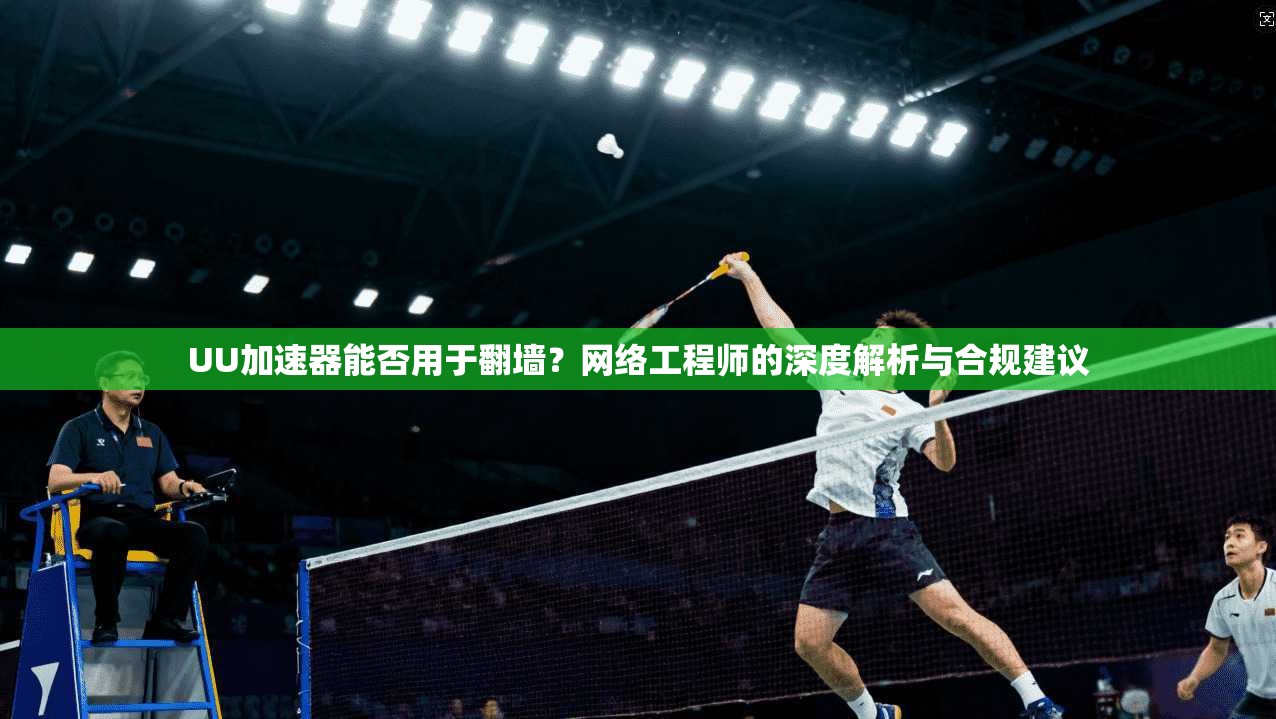 UU加速器能否用于翻墙？网络工程师的深度解析与合规建议
