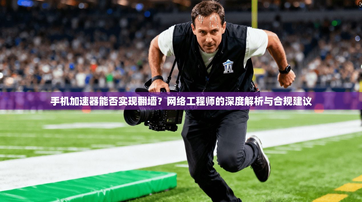 手机加速器能否实现翻墙？网络工程师的深度解析与合规建议