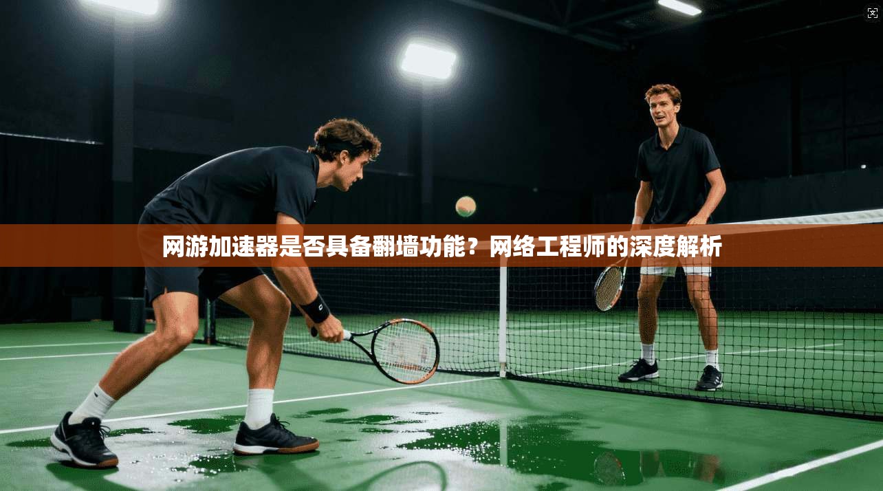 网游加速器是否具备翻墙功能？网络工程师的深度解析