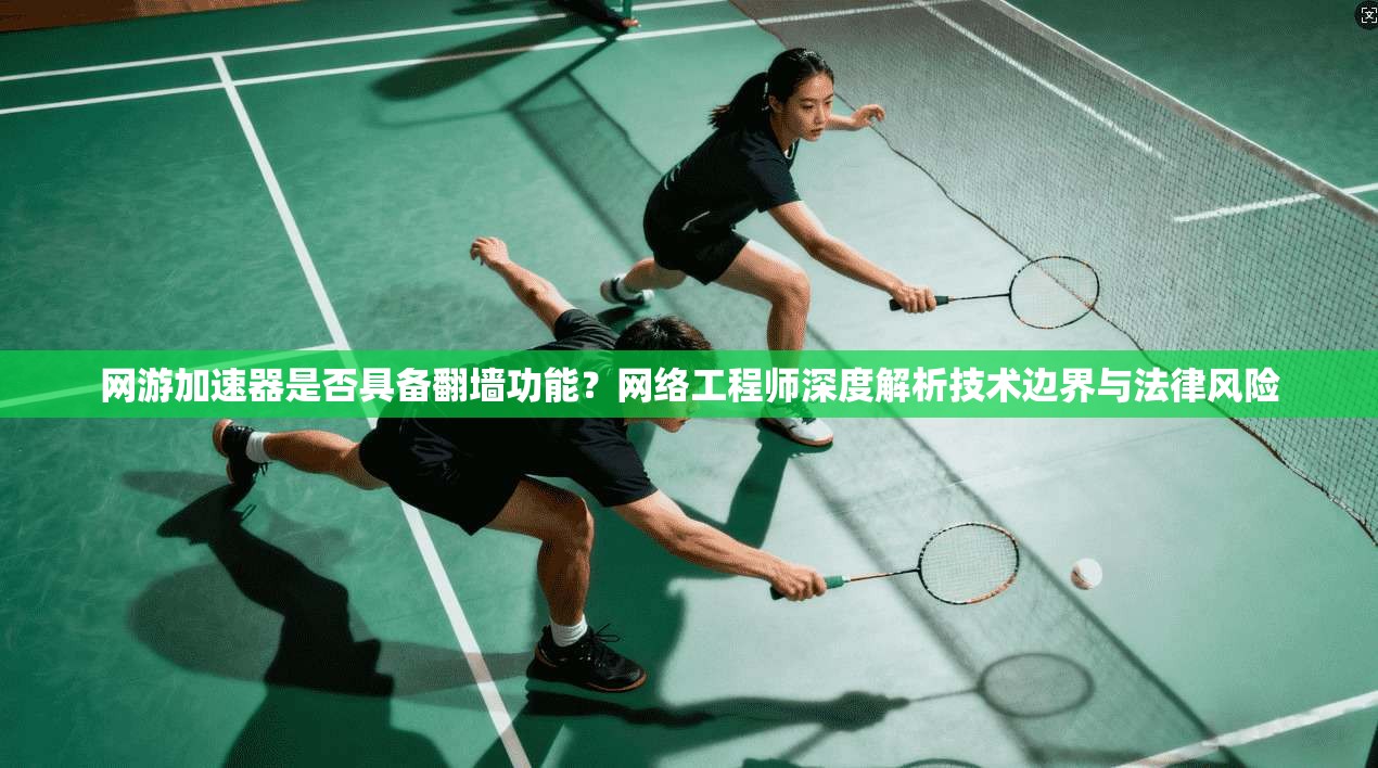 网游加速器是否具备翻墙功能?网络工程师深度解析技术边界与法律风险 网游加速器是否具备翻墙功能?网络工程师深度解析技术边界与法律风险