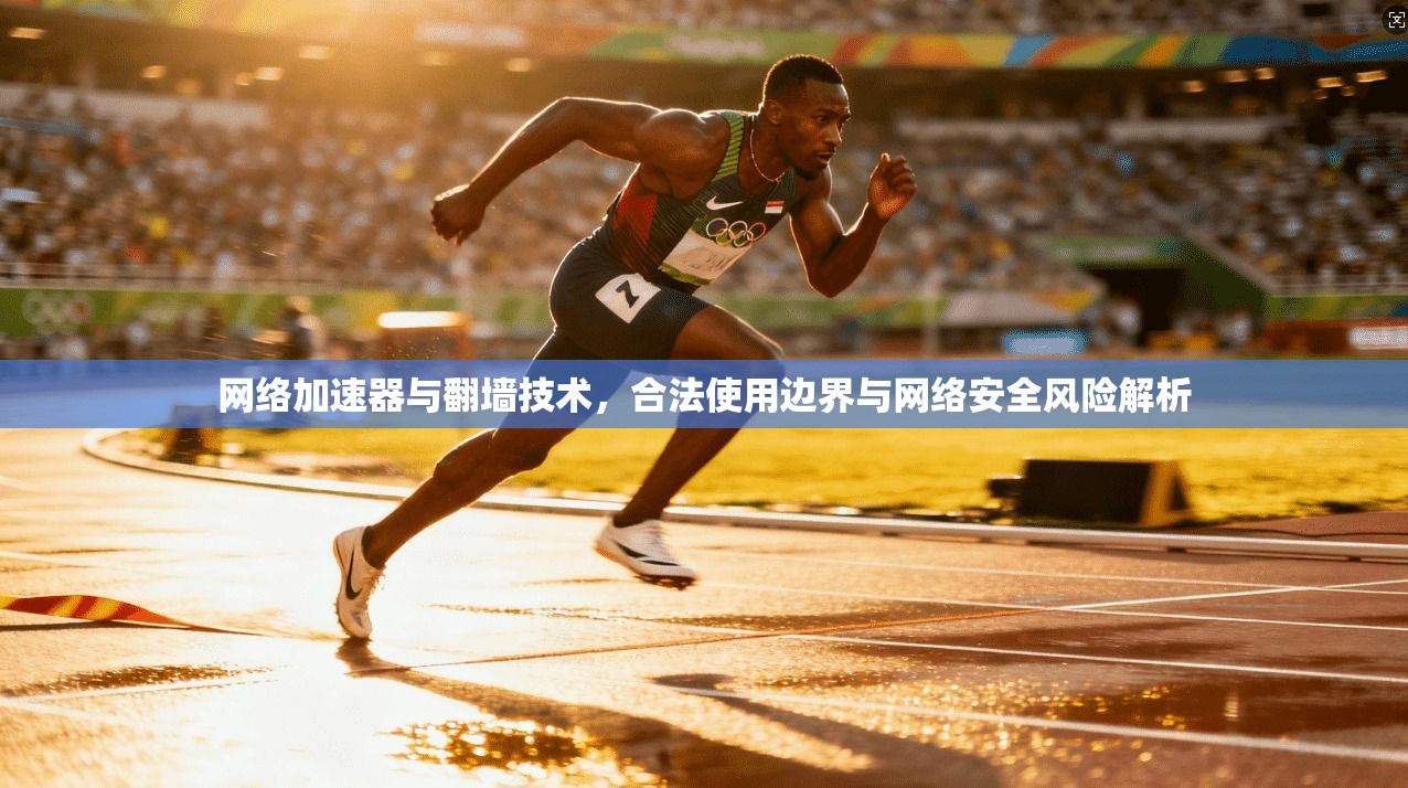 网络加速器与翻墙技术，合法使用边界与网络安全风险解析