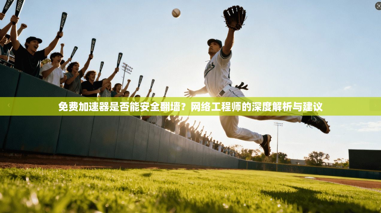 免费加速器是否能安全翻墙?网络工程师的深度解析与建议 免费加速器是否能安全翻墙?网络工程师的深度解析与建议