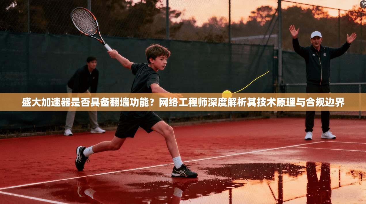 盛大加速器是否具备翻墙功能？网络工程师深度解析其技术原理与合规边界