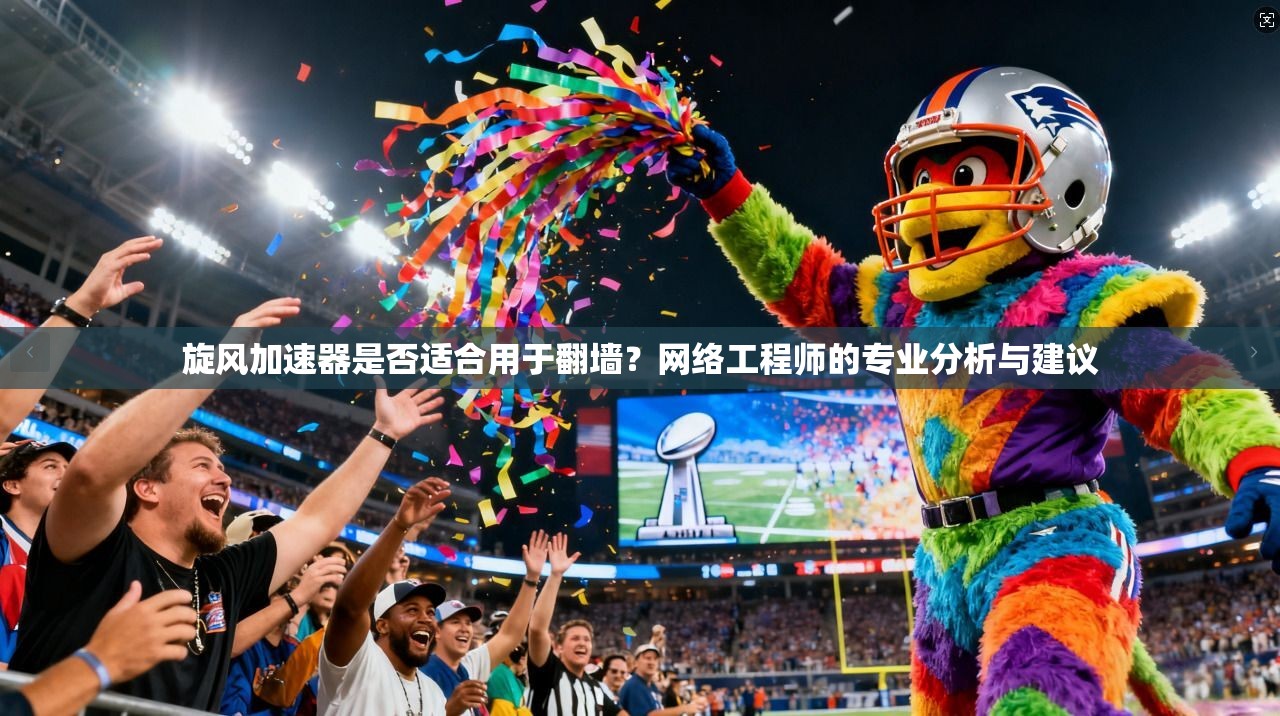 旋风加速器是否适合用于翻墙？网络工程师的专业分析与建议