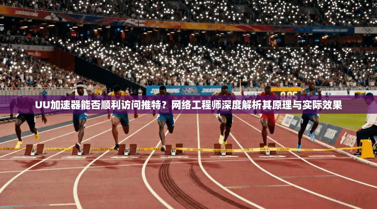 UU加速器能否顺利访问推特？网络工程师深度解析其原理与实际效果