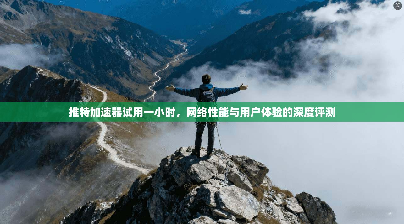 推特加速器试用一小时，网络性能与用户体验的深度评测
