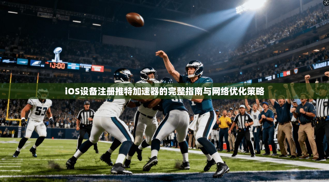 iOS设备注册推特加速器的完整指南与网络优化策略