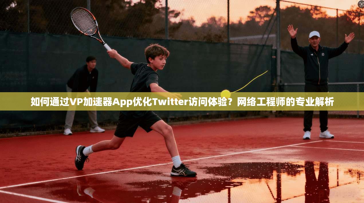 如何通过VP加速器App优化Twitter访问体验？网络工程师的专业解析