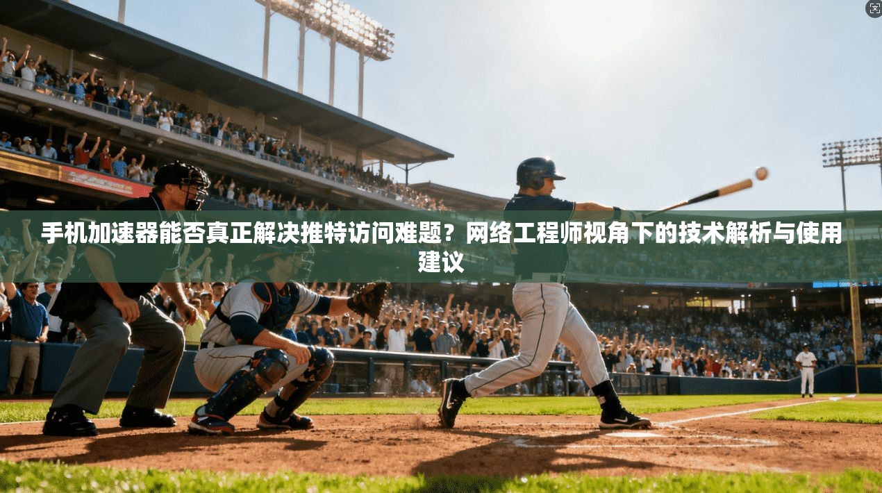 手机加速器能否真正解决推特访问难题？网络工程师视角下的技术解析与使用建议