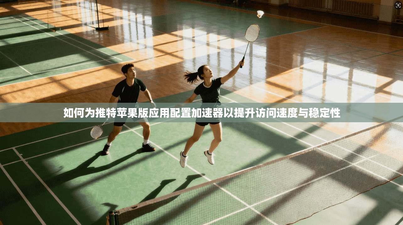 如何为推特苹果版应用配置加速器以提升访问速度与稳定性
