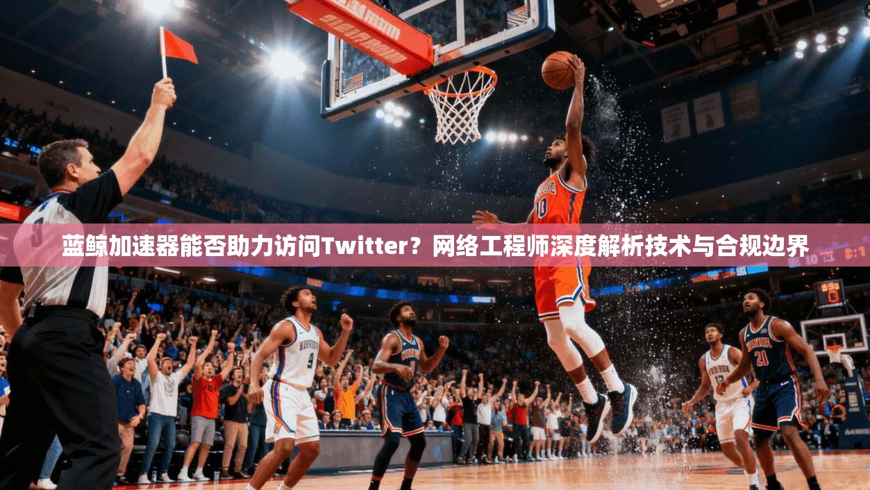 蓝鲸加速器能否助力访问Twitter？网络工程师深度解析技术与合规边界
