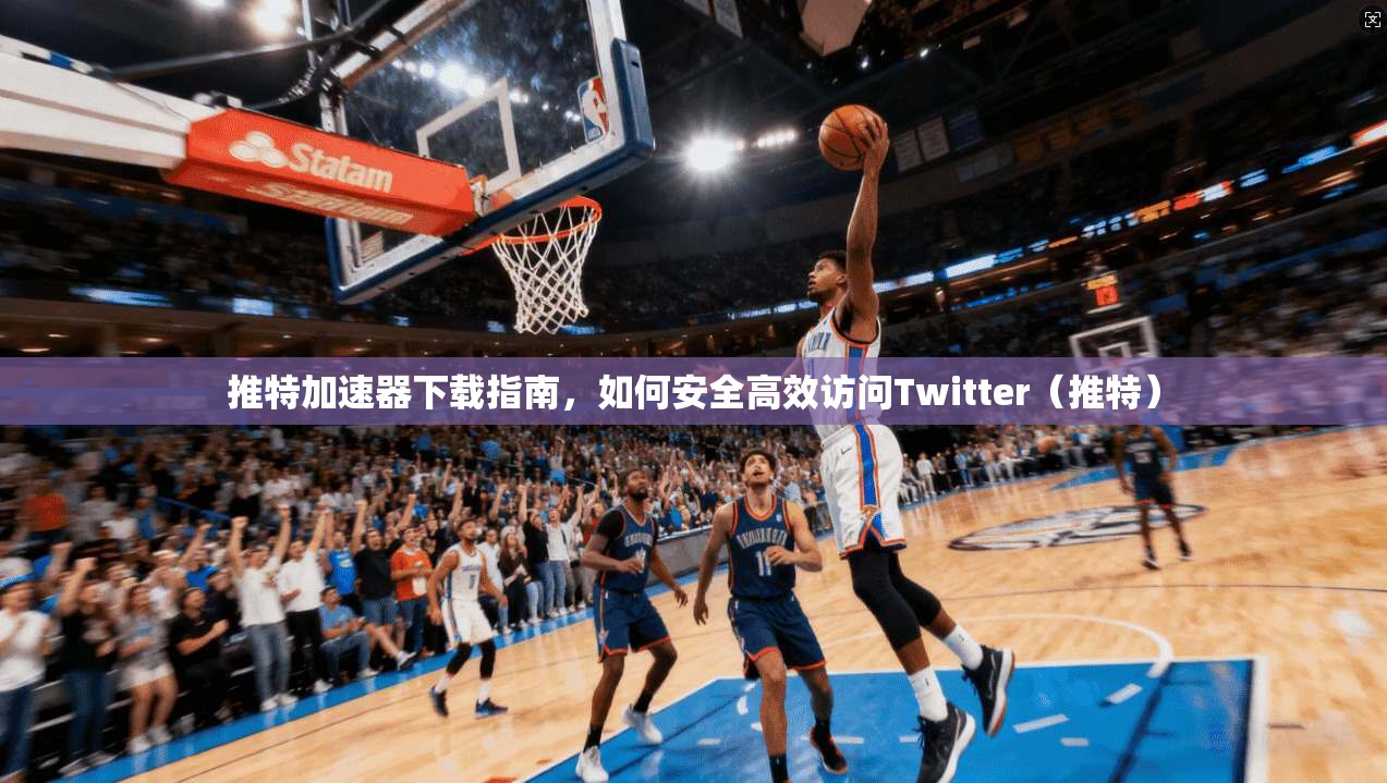 推特加速器下载指南，如何安全高效访问Twitter（推特）