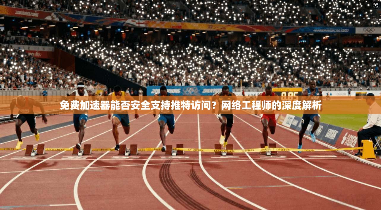 免费加速器能否安全支持推特访问?网络工程师的深度解析 免费加速器能否安全支持推特访问?网络工程师的深度解析