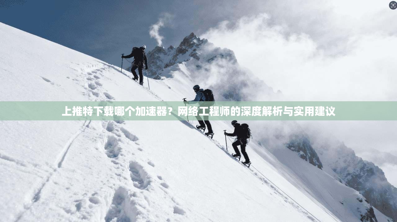 上推特下载哪个加速器？网络工程师的深度解析与实用建议